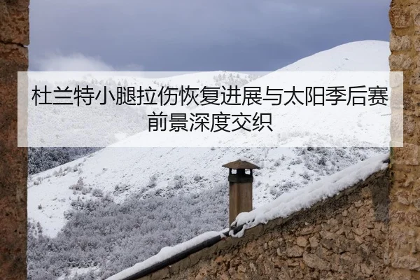 杜兰特小腿拉伤恢复进展与太阳季后赛前景深度交织