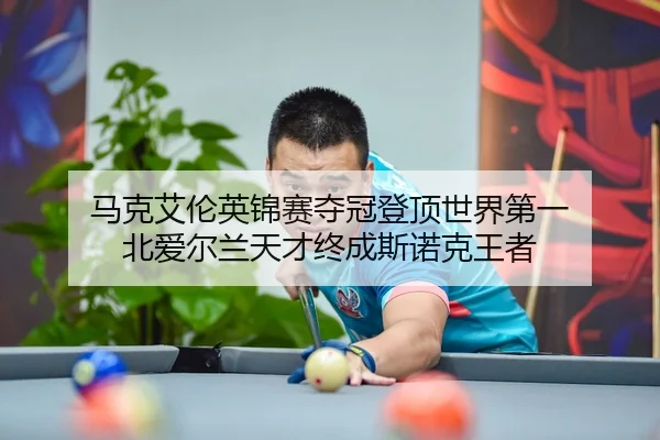 马克艾伦英锦赛夺冠登顶世界第一 北爱尔兰天才终成斯诺克王者
