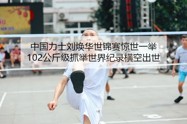 中国力士刘焕华世锦赛惊世一举 102公斤级抓举世界纪录横空出世