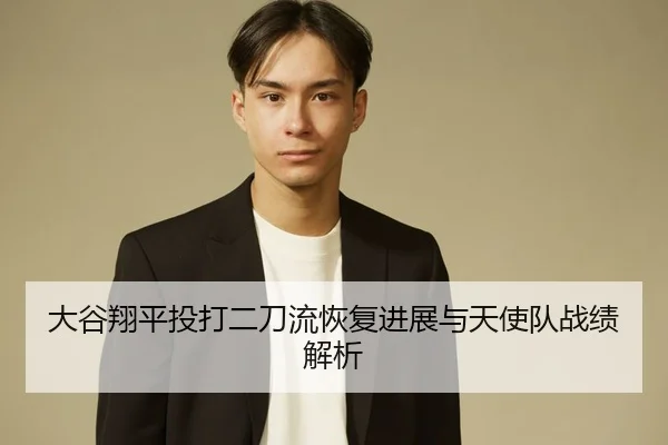 大谷翔平投打二刀流恢复进展与天使队战绩解析