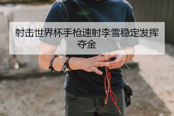 射击世界杯手枪速射李雪稳定发挥夺金