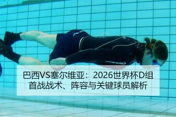 巴西VS塞尔维亚：2026世界杯D组首战战术、阵容与关键球员解析