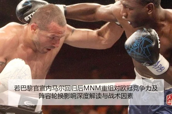 若巴黎官宣内马尔回归后MNM重组对欧冠竞争力及阵容轮换影响深度解读与战术因素