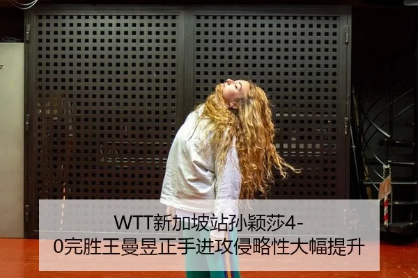 WTT新加坡站孙颖莎4-0完胜王曼昱正手进攻侵略性大幅提升