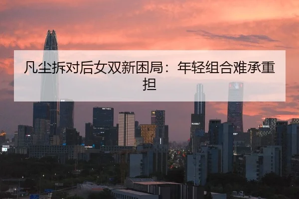 凡尘拆对后女双新困局：年轻组合难承重担