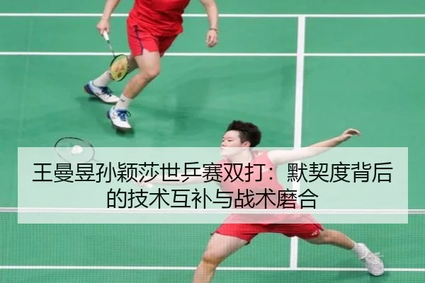 王曼昱孙颖莎世乒赛双打：默契度背后的技术互补与战术磨合