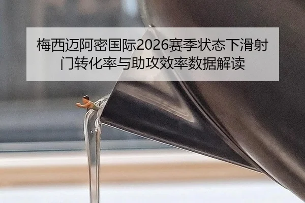 梅西迈阿密国际2026赛季状态下滑射门转化率与助攻效率数据解读