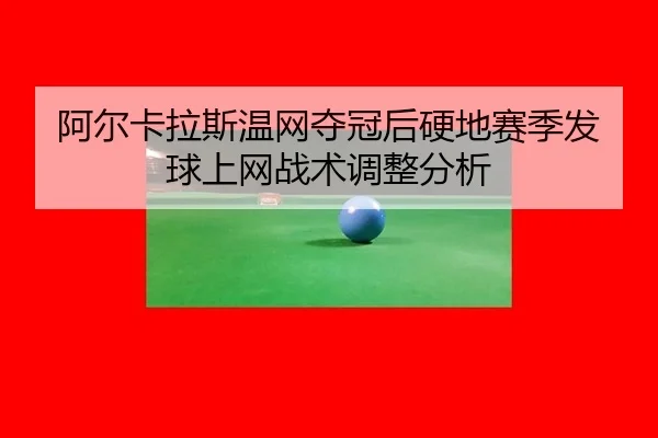 阿尔卡拉斯温网夺冠后硬地赛季发球上网战术调整分析