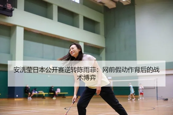 安洗莹日本公开赛逆转陈雨菲：网前假动作背后的战术博弈